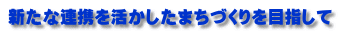 新たな連携を活かしたまちづくりを目指して